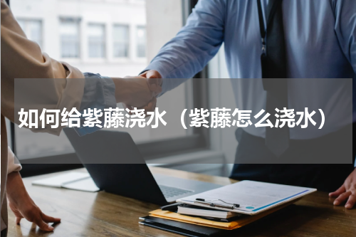 如何给紫藤浇水（紫藤怎么浇水）