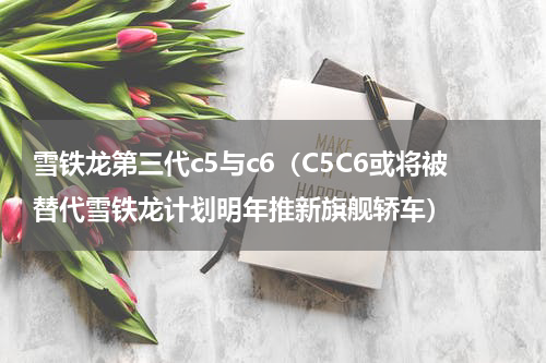 雪铁龙第三代c5与c6（C5C6或将被替代雪铁龙计划明年推新旗舰轿车）