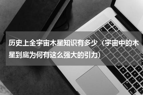 历史上全宇宙木星知识有多少（宇宙中的木星到底为何有这么强大的引力）