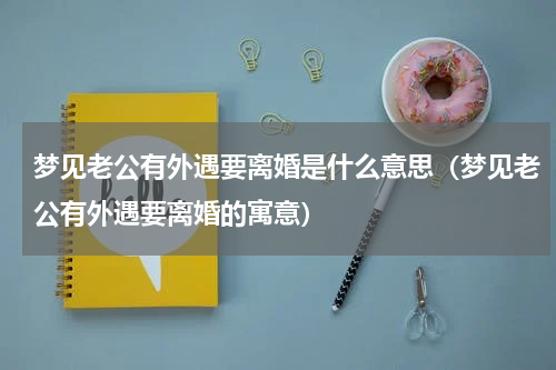 梦见老公有外遇要离婚是什么意思（梦见老公有外遇要离婚的寓意）