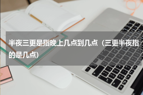 半夜三更是指晚上几点到几点（三更半夜指的是几点）