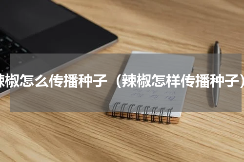 辣椒怎么传播种子（辣椒怎样传播种子）