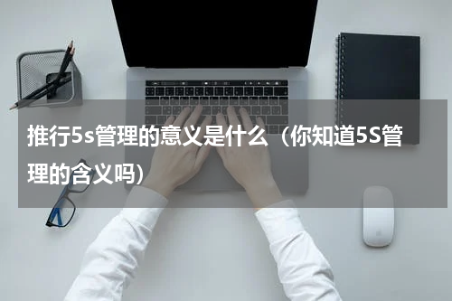 推行5s管理的意义是什么（你知道5S管理的含义吗）