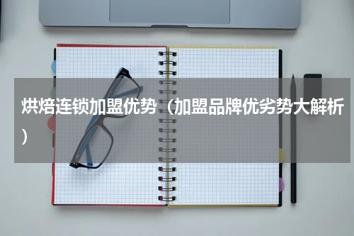 烘焙连锁加盟优势（加盟品牌优劣势大解析）