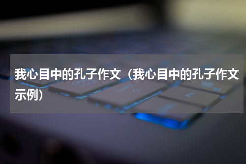 我心目中的孔子作文（我心目中的孔子作文示例）