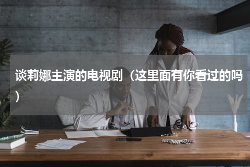 谈莉娜主演的电视剧（这里面有你看过的吗）
