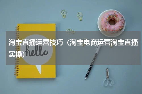 淘宝直播运营技巧（淘宝电商运营淘宝直播实操）