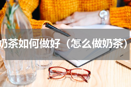 奶茶如何做好（怎么做奶茶）