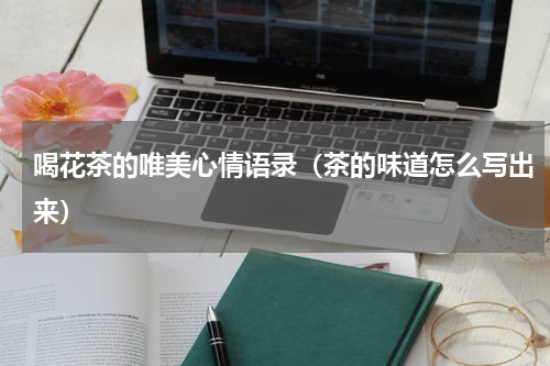 喝花茶的唯美心情语录（茶的味道怎么写出来）