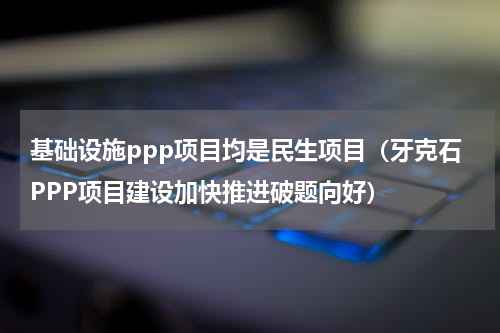 基础设施ppp项目均是民生项目（牙克石PPP项目建设加快推进破题向好）