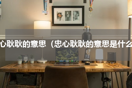 忠心耿耿的意思（忠心耿耿的意思是什么）