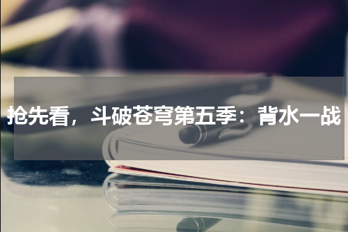 抢先看，斗破苍穹第五季：背水一战