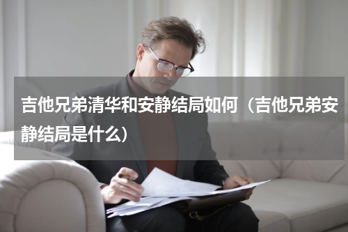 吉他兄弟清华和安静结局如何（吉他兄弟安静结局是什么）
