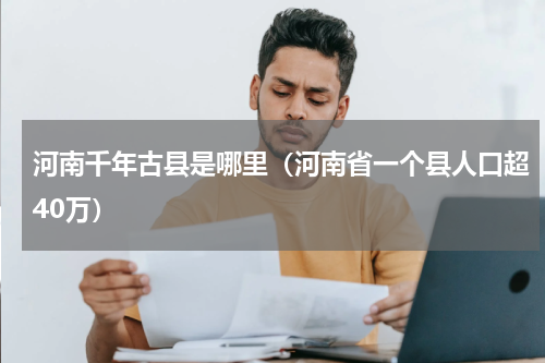 河南千年古县是哪里（河南省一个县人口超40万）