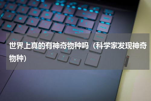 世界上真的有神奇物种吗（科学家发现神奇物种）