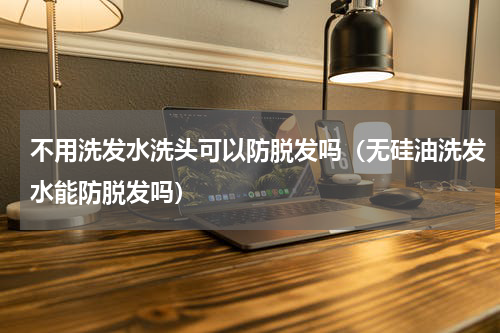 不用洗发水洗头可以防脱发吗（无硅油洗发水能防脱发吗）