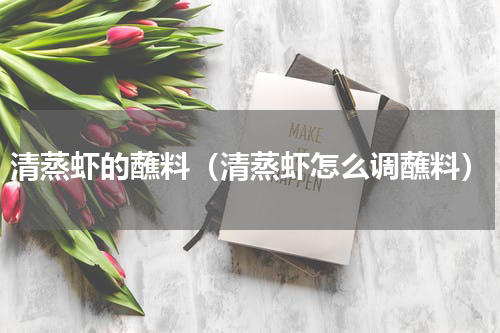 清蒸虾的蘸料（清蒸虾怎么调蘸料）