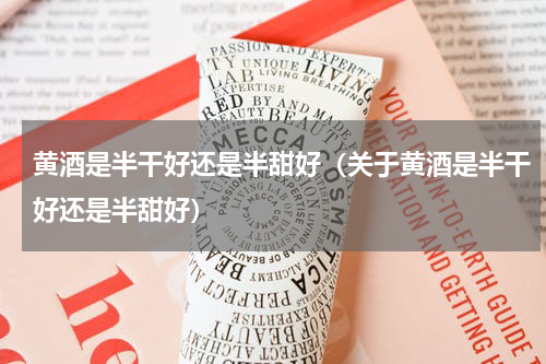 黄酒是半干好还是半甜好（关于黄酒是半干好还是半甜好）