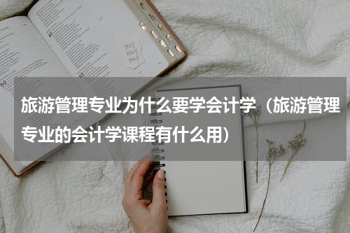 旅游管理专业为什么要学会计学（旅游管理专业的会计学课程有什么用）