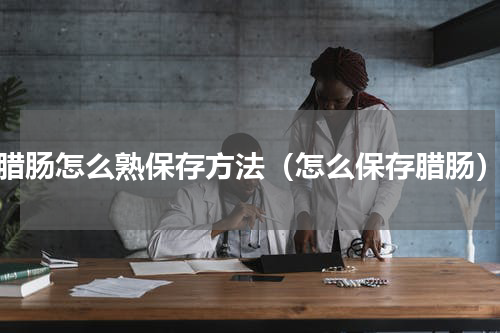 腊肠怎么熟保存方法（怎么保存腊肠）