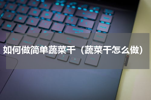 如何做简单蔬菜干（蔬菜干怎么做）