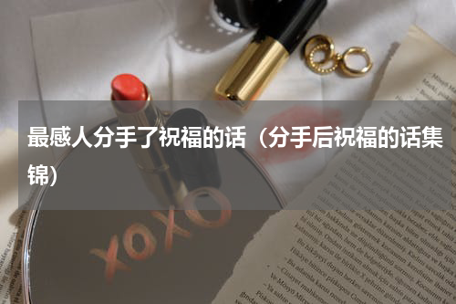 最感人分手了祝福的话（分手后祝福的话集锦）