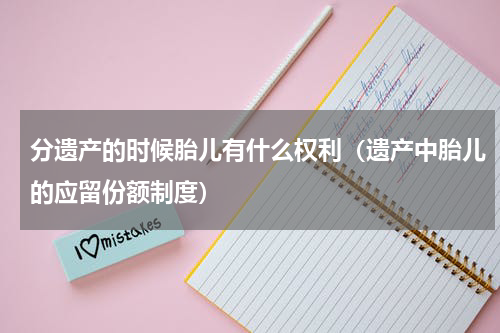 分遗产的时候胎儿有什么权利（遗产中胎儿的应留份额制度）
