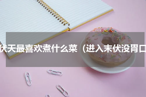 三伏天最喜欢煮什么菜（进入末伏没胃口）