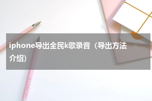 iphone导出全民k歌录音（导出方法介绍）