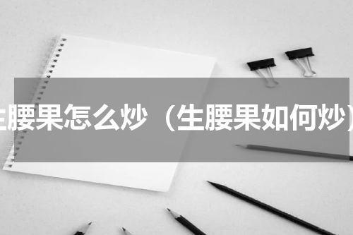 生腰果怎么炒（生腰果如何炒）