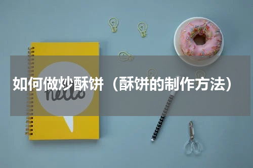 如何做炒酥饼（酥饼的制作方法）