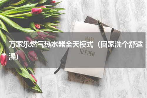 万家乐燃气热水器全天模式（回家洗个舒适澡）