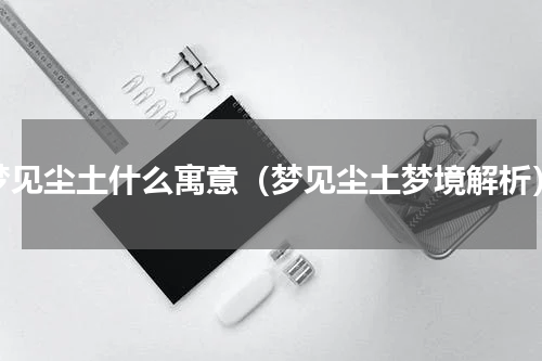 梦见尘土什么寓意（梦见尘土梦境解析）
