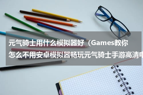 元气骑士用什么模拟器好（Games教你怎么不用安卓模拟器畅玩元气骑士手游高清电脑版）