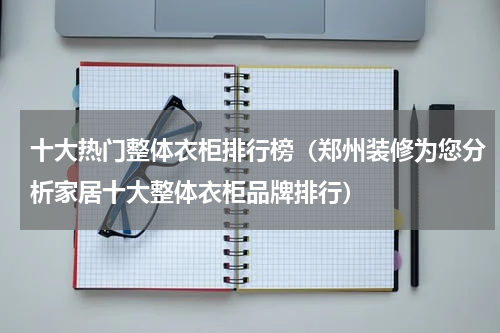 十大热门整体衣柜排行榜（郑州装修为您分析家居十大整体衣柜品牌排行）