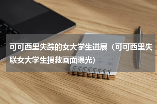 可可西里失踪的女大学生进展（可可西里失联女大学生搜救画面曝光）
