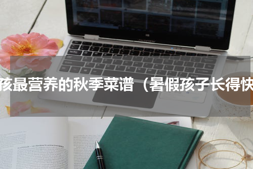 小孩最营养的秋季菜谱（暑假孩子长得快）