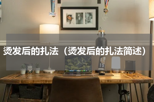 烫发后的扎法（烫发后的扎法简述）