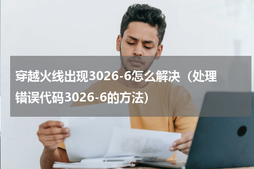 穿越火线出现3026-6怎么解决（处理错误代码3026-6的方法）