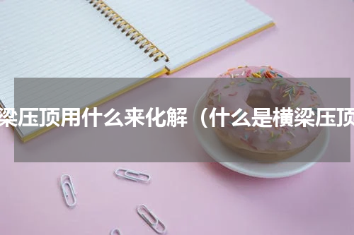 横梁压顶用什么来化解（什么是横梁压顶）