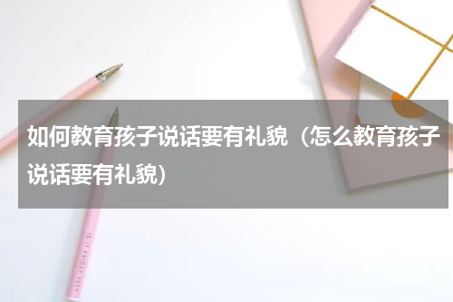 如何教育孩子说话要有礼貌（怎么教育孩子说话要有礼貌）
