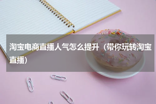 淘宝电商直播人气怎么提升（带你玩转淘宝直播）