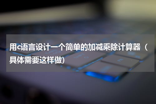 用c语言设计一个简单的加减乘除计算器（具体需要这样做）
