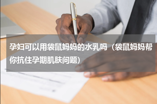 孕妇可以用袋鼠妈妈的水乳吗（袋鼠妈妈帮你抗住孕期肌肤问题）