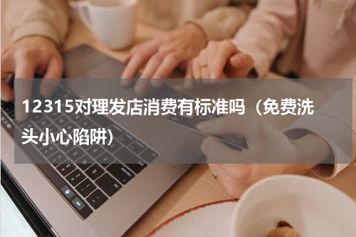 12315对理发店消费有标准吗（免费洗头小心陷阱）