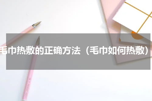 毛巾热敷的正确方法（毛巾如何热敷）