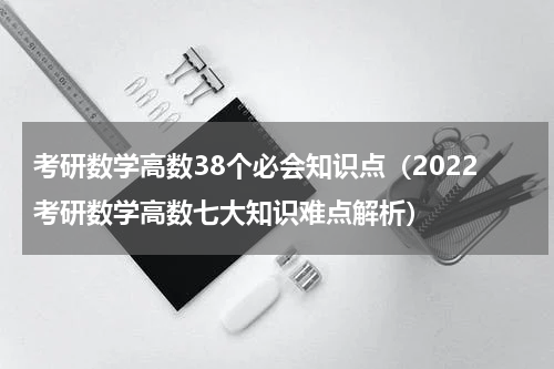 考研数学高数38个必会知识点（2022考研数学高数七大知识难点解析）