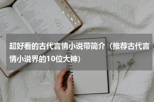 超好看的古代言情小说带简介（推荐古代言情小说界的10位大神）