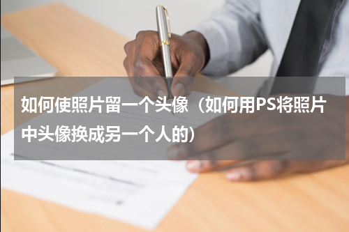如何使照片留一个头像（如何用PS将照片中头像换成另一个人的）