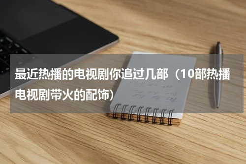 最近热播的电视剧你追过几部（10部热播电视剧带火的配饰）